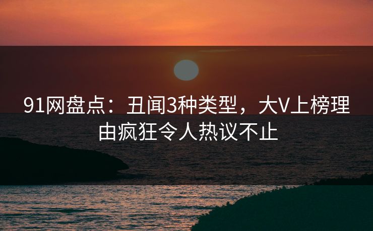91网盘点：丑闻3种类型，大V上榜理由疯狂令人热议不止