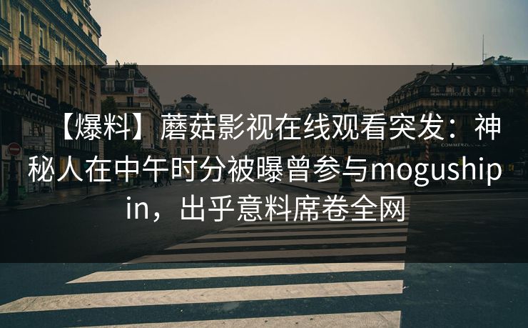 【爆料】蘑菇影视在线观看突发：神秘人在中午时分被曝曾参与mogushipin，出乎意料席卷全网