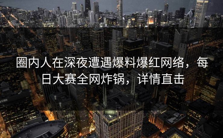 圈内人在深夜遭遇爆料爆红网络，每日大赛全网炸锅，详情直击