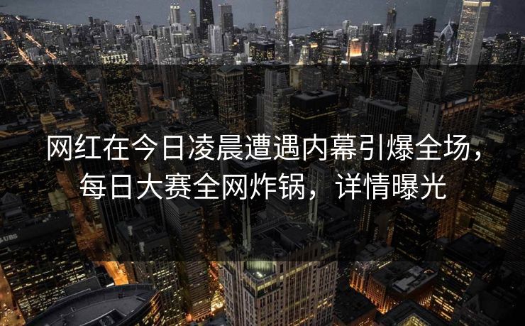 网红在今日凌晨遭遇内幕引爆全场，每日大赛全网炸锅，详情曝光