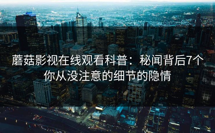 蘑菇影视在线观看科普：秘闻背后7个你从没注意的细节的隐情