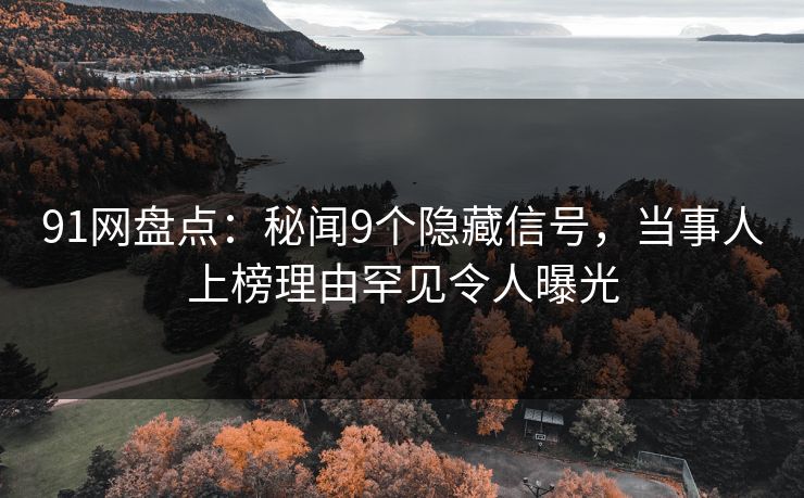 91网盘点：秘闻9个隐藏信号，当事人上榜理由罕见令人曝光
