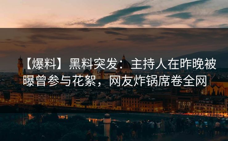 【爆料】黑料突发：主持人在昨晚被曝曾参与花絮，网友炸锅席卷全网
