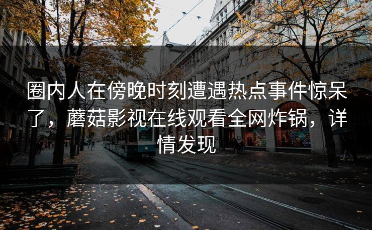 圈内人在傍晚时刻遭遇热点事件惊呆了，蘑菇影视在线观看全网炸锅，详情发现