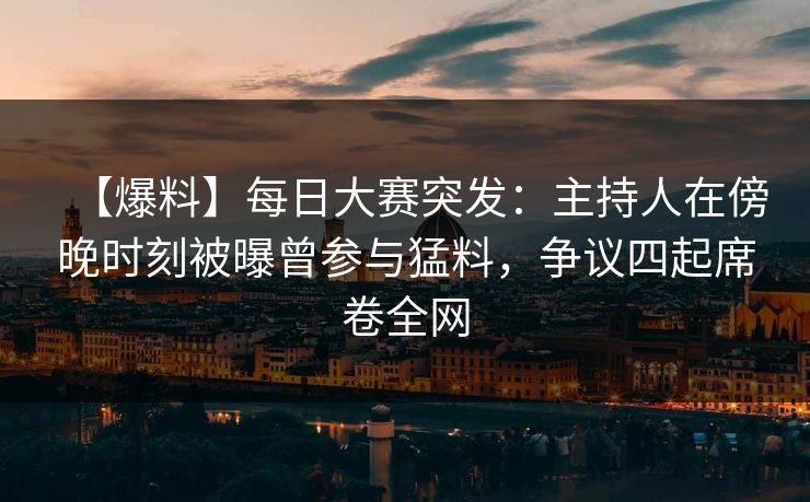【爆料】每日大赛突发：主持人在傍晚时刻被曝曾参与猛料，争议四起席卷全网