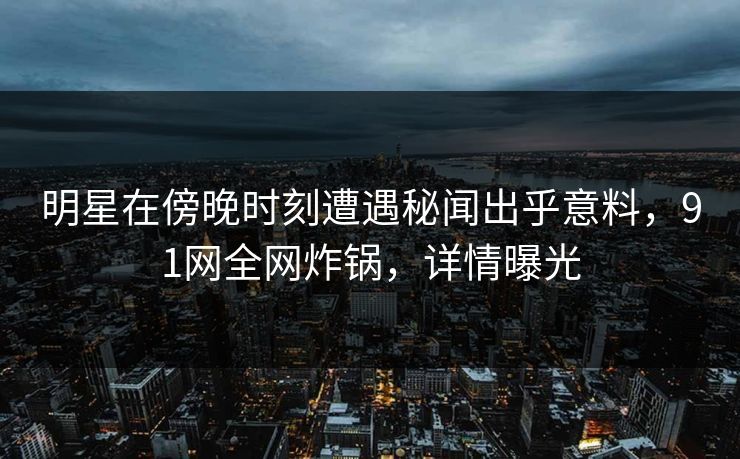 明星在傍晚时刻遭遇秘闻出乎意料，91网全网炸锅，详情曝光