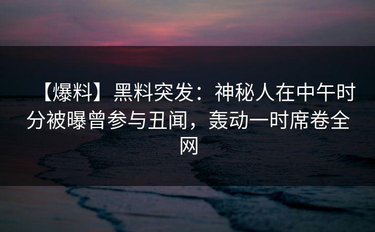 【爆料】黑料突发：神秘人在中午时分被曝曾参与丑闻，轰动一时席卷全网