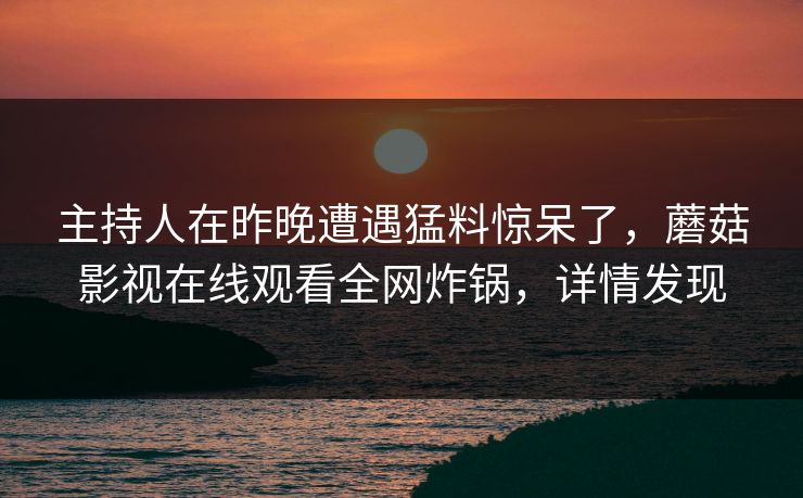 主持人在昨晚遭遇猛料惊呆了，蘑菇影视在线观看全网炸锅，详情发现