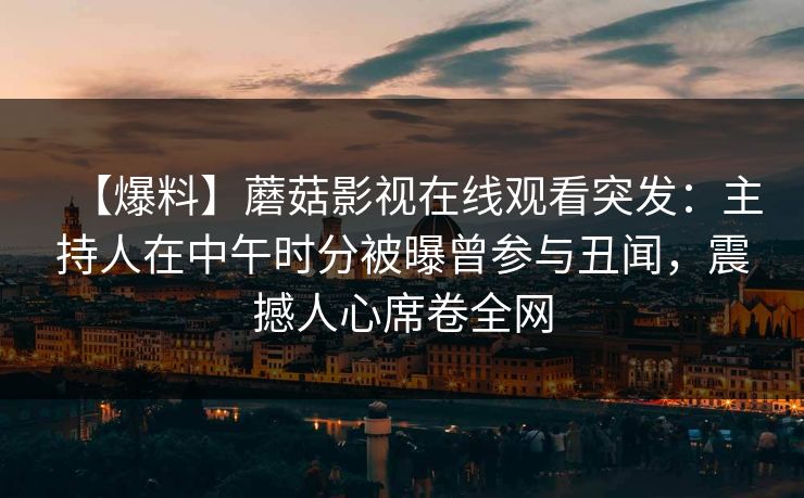 【爆料】蘑菇影视在线观看突发：主持人在中午时分被曝曾参与丑闻，震撼人心席卷全网