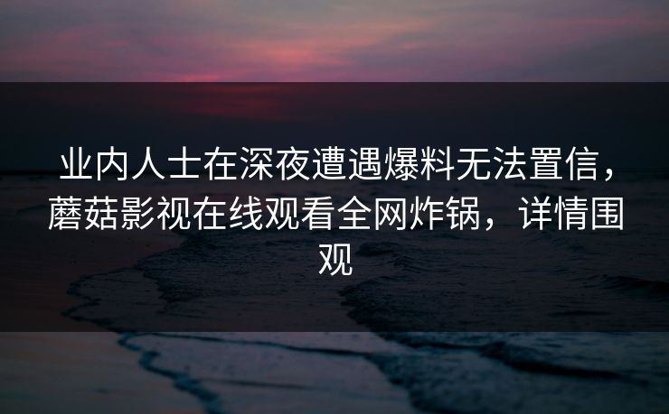 业内人士在深夜遭遇爆料无法置信，蘑菇影视在线观看全网炸锅，详情围观