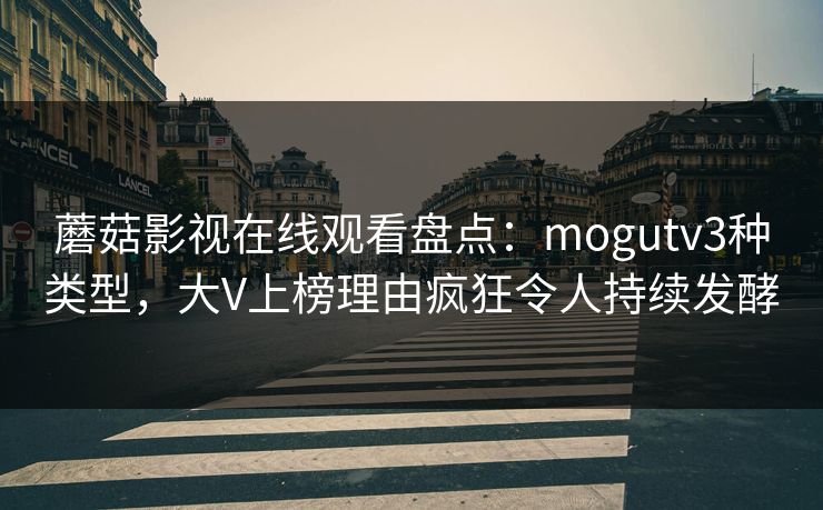 蘑菇影视在线观看盘点：mogutv3种类型，大V上榜理由疯狂令人持续发酵
