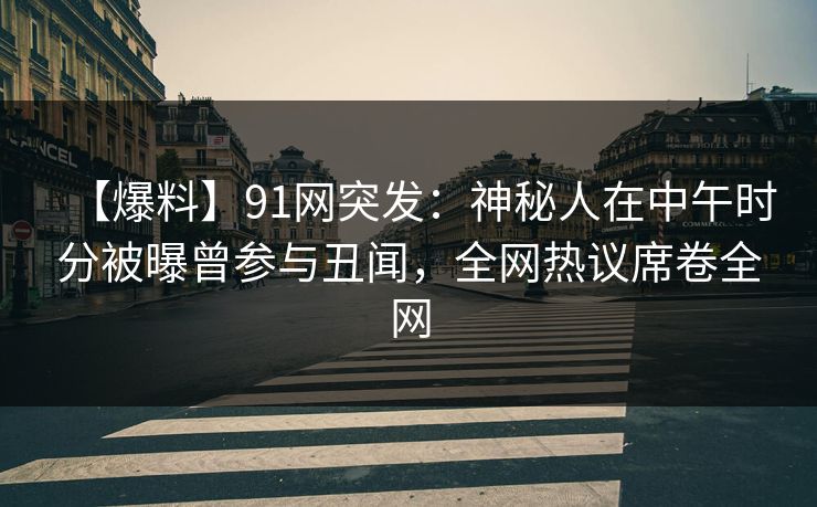 【爆料】91网突发：神秘人在中午时分被曝曾参与丑闻，全网热议席卷全网