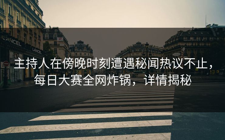 主持人在傍晚时刻遭遇秘闻热议不止，每日大赛全网炸锅，详情揭秘