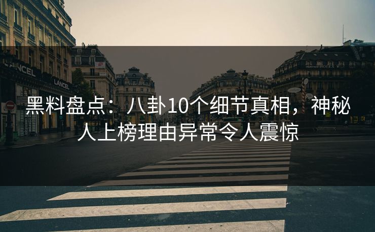 黑料盘点：八卦10个细节真相，神秘人上榜理由异常令人震惊