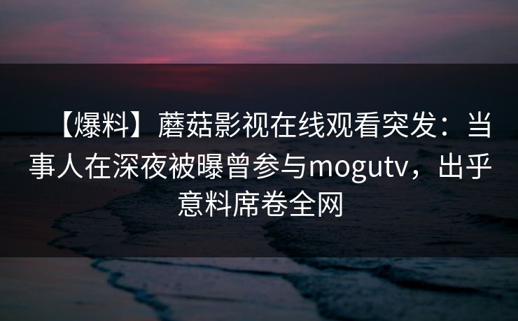 【爆料】蘑菇影视在线观看突发：当事人在深夜被曝曾参与mogutv，出乎意料席卷全网