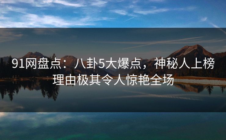 91网盘点：八卦5大爆点，神秘人上榜理由极其令人惊艳全场