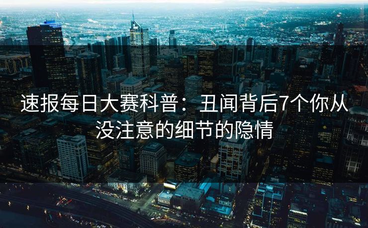 速报每日大赛科普：丑闻背后7个你从没注意的细节的隐情
