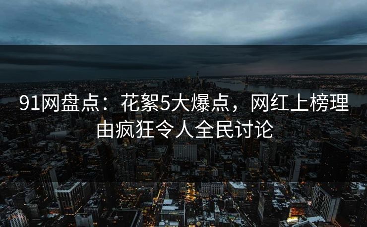 91网盘点：花絮5大爆点，网红上榜理由疯狂令人全民讨论