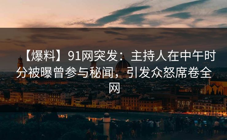【爆料】91网突发：主持人在中午时分被曝曾参与秘闻，引发众怒席卷全网