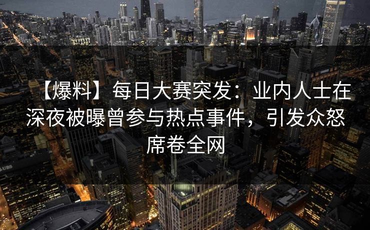 【爆料】每日大赛突发：业内人士在深夜被曝曾参与热点事件，引发众怒席卷全网