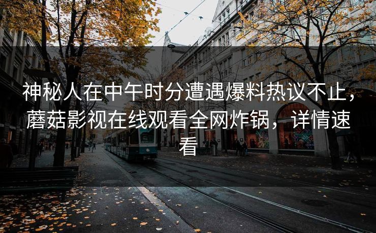 神秘人在中午时分遭遇爆料热议不止，蘑菇影视在线观看全网炸锅，详情速看