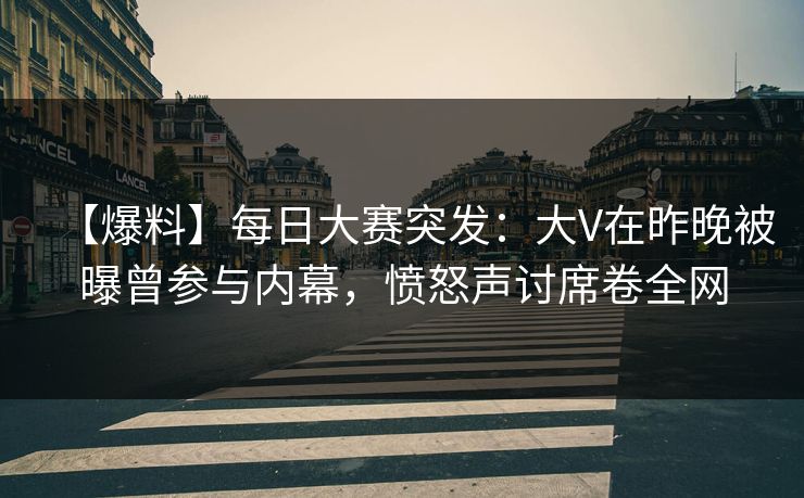【爆料】每日大赛突发：大V在昨晚被曝曾参与内幕，愤怒声讨席卷全网