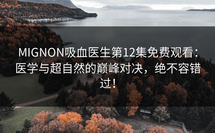 MIGNON吸血医生第12集免费观看：医学与超自然的巅峰对决，绝不容错过！