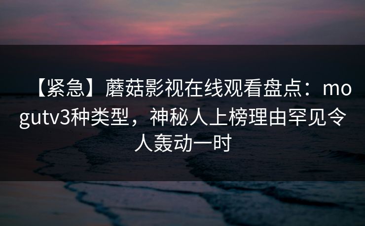 【紧急】蘑菇影视在线观看盘点：mogutv3种类型，神秘人上榜理由罕见令人轰动一时