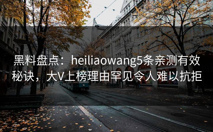 黑料盘点：heiliaowang5条亲测有效秘诀，大V上榜理由罕见令人难以抗拒