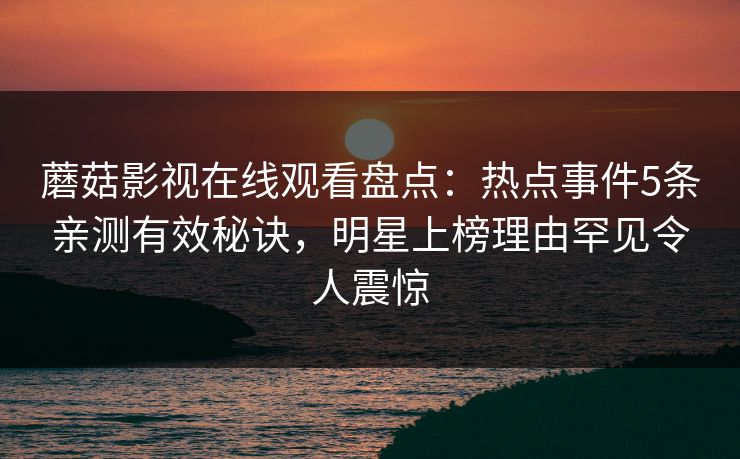 蘑菇影视在线观看盘点：热点事件5条亲测有效秘诀，明星上榜理由罕见令人震惊