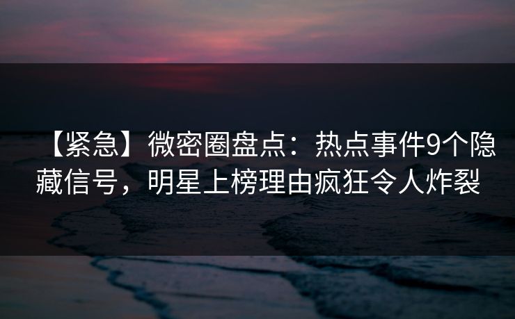 【紧急】微密圈盘点：热点事件9个隐藏信号，明星上榜理由疯狂令人炸裂
