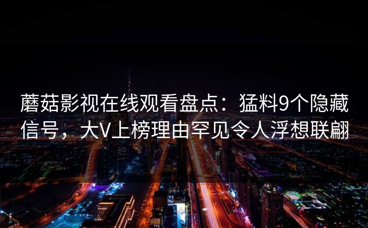 蘑菇影视在线观看盘点：猛料9个隐藏信号，大V上榜理由罕见令人浮想联翩
