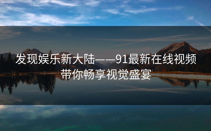 发现娱乐新大陆——91最新在线视频带你畅享视觉盛宴