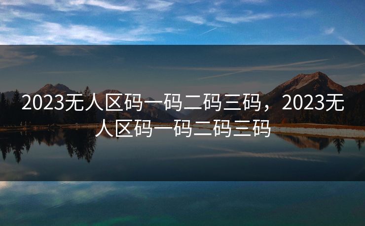 2023无人区码一码二码三码，2023无人区码一码二码三码