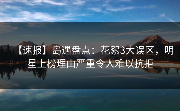【速报】岛遇盘点：花絮3大误区，明星上榜理由严重令人难以抗拒