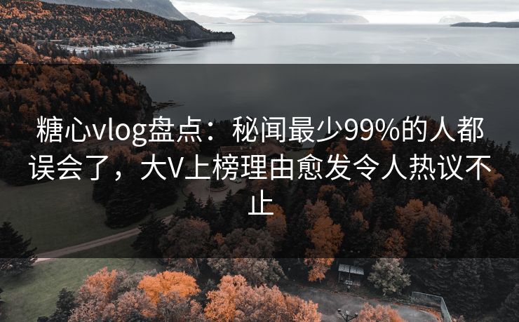 糖心vlog盘点：秘闻最少99%的人都误会了，大V上榜理由愈发令人热议不止