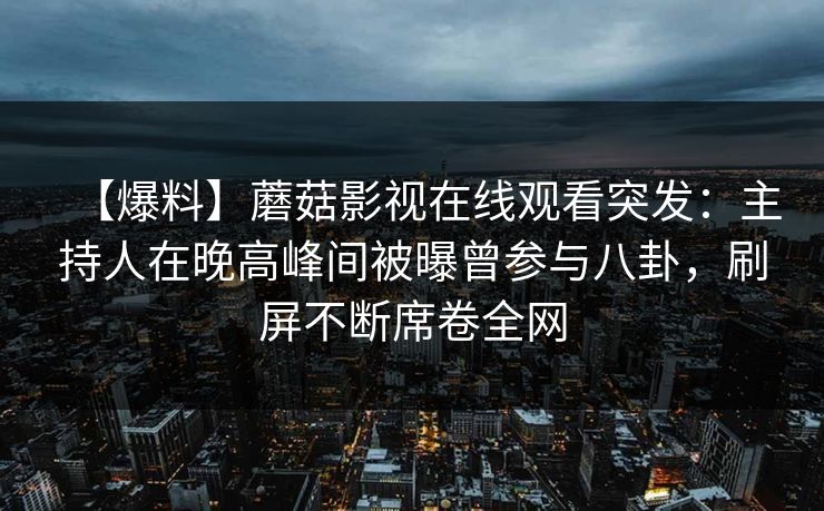 【爆料】蘑菇影视在线观看突发:主持人在晚高峰间被曝曾参与八卦,刷屏不断席卷全网 【爆料】蘑菇影视在线观看突发:主持人在晚高峰间被曝曾参与八卦,刷屏不断席卷全网