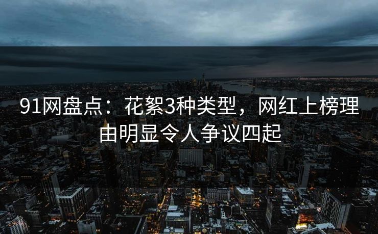 91网盘点:花絮3种类型,网红上榜理由明显令人争议四起 91网盘点:花絮3种类型,网红上榜理由明显令人争议四起