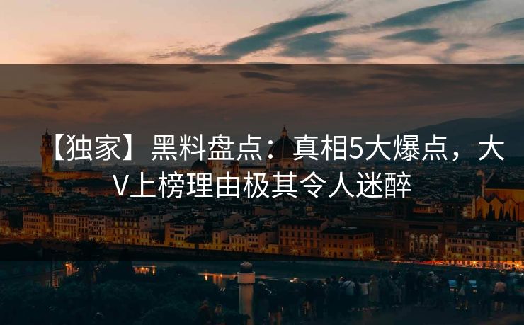 【独家】黑料盘点：真相5大爆点，大V上榜理由极其令人迷醉