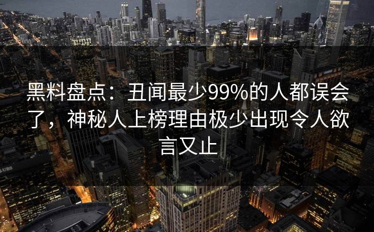 黑料盘点：丑闻最少99%的人都误会了，神秘人上榜理由极少出现令人欲言又止