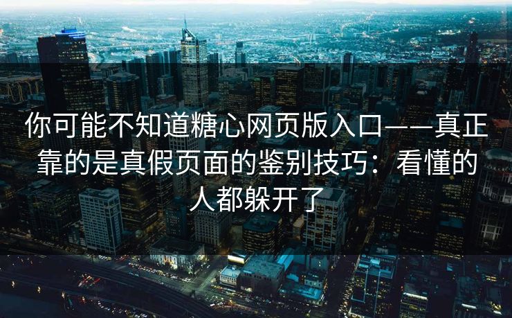 你可能不知道糖心网页版入口——真正靠的是真假页面的鉴别技巧：看懂的人都躲开了