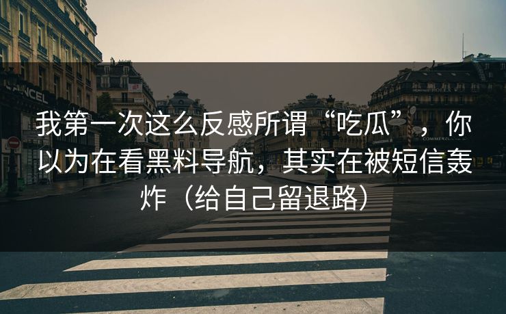 我第一次这么反感所谓“吃瓜”,你以为在看黑料导航,其实在被短信轰炸(给自己留退路) 我第一次这么反感所谓“吃瓜”,你以为在看黑料导航,其实在被短信轰炸(给自己留退路)