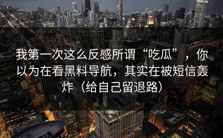 我第一次这么反感所谓“吃瓜”，你以为在看黑料导航，其实在被短信轰炸（给自己留退路）