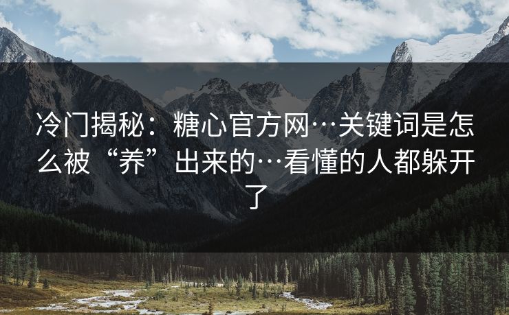 冷门揭秘：糖心官方网…关键词是怎么被“养”出来的…看懂的人都躲开了