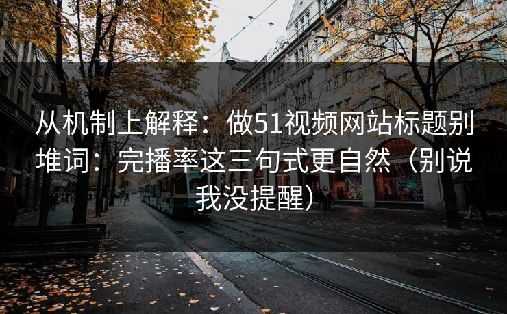 从机制上解释：做51视频网站标题别堆词：完播率这三句式更自然（别说我没提醒）