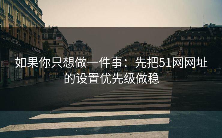 如果你只想做一件事：先把51网网址的设置优先级做稳