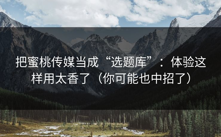 把蜜桃传媒当成“选题库”：体验这样用太香了（你可能也中招了）