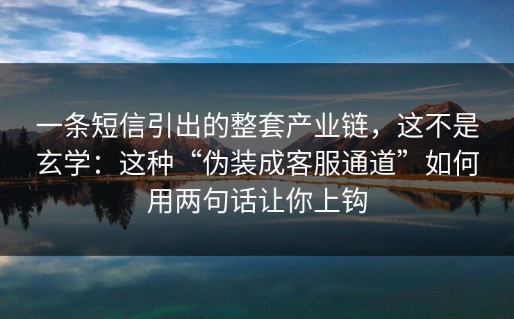 一条短信引出的整套产业链,这不是玄学:这种“伪装成客服通道”如何用两句话让你上钩 一条短信引出的整套产业链,这不是玄学:这种“伪装成客服通道”如何用两句话让你上钩
