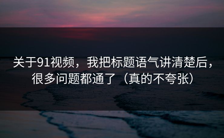 关于91视频，我把标题语气讲清楚后，很多问题都通了（真的不夸张）