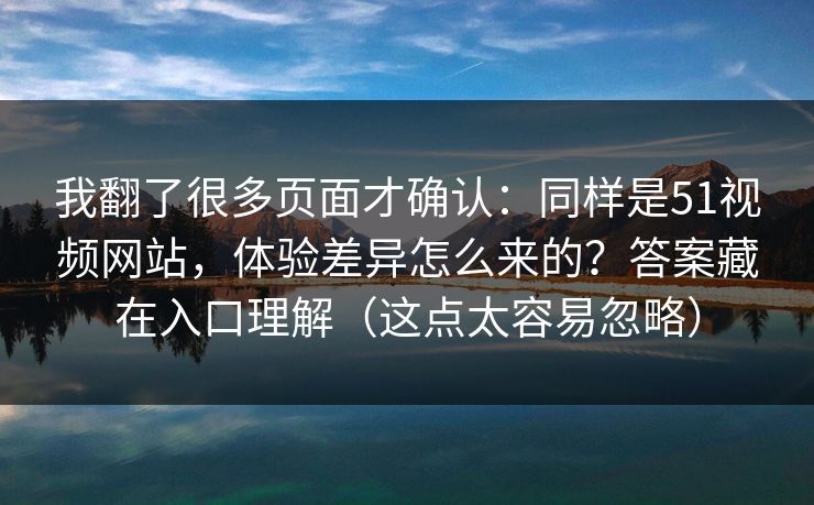 我翻了很多页面才确认：同样是51视频网站，体验差异怎么来的？答案藏在入口理解（这点太容易忽略）